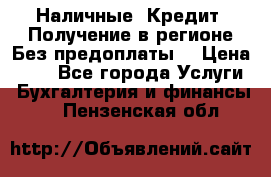 Наличные. Кредит. Получение в регионе Без предоплаты. › Цена ­ 10 - Все города Услуги » Бухгалтерия и финансы   . Пензенская обл.